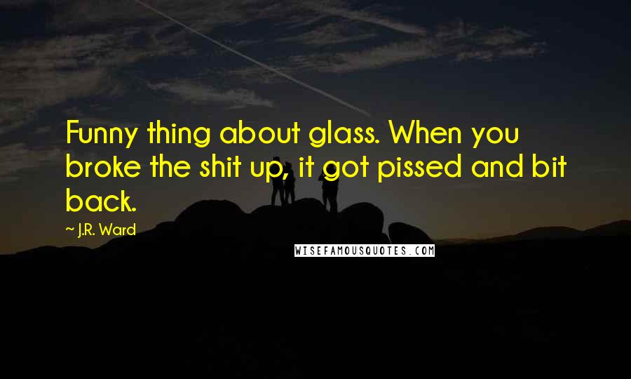 J.R. Ward Quotes: Funny thing about glass. When you broke the shit up, it got pissed and bit back.