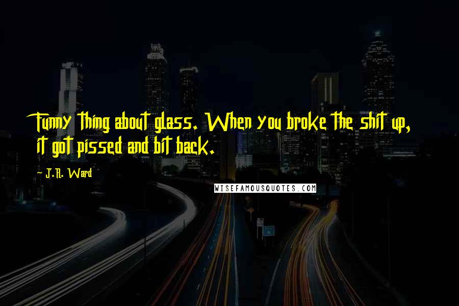 J.R. Ward Quotes: Funny thing about glass. When you broke the shit up, it got pissed and bit back.