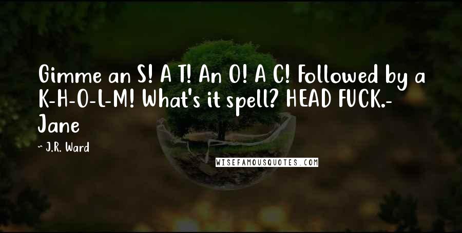 J.R. Ward Quotes: Gimme an S! A T! An O! A C! Followed by a K-H-O-L-M! What's it spell? HEAD FUCK.- Jane