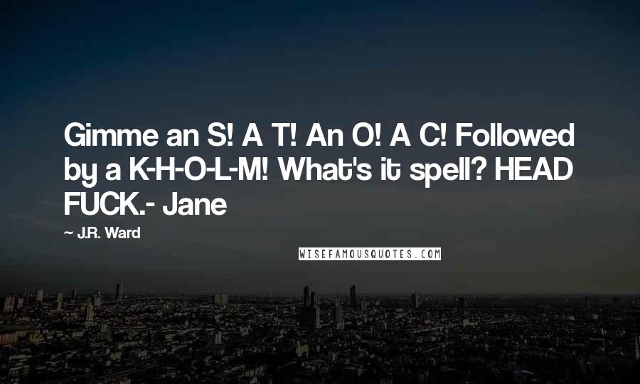 J.R. Ward Quotes: Gimme an S! A T! An O! A C! Followed by a K-H-O-L-M! What's it spell? HEAD FUCK.- Jane