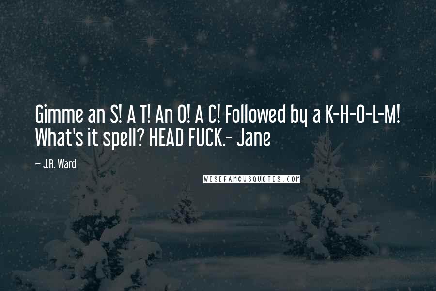 J.R. Ward Quotes: Gimme an S! A T! An O! A C! Followed by a K-H-O-L-M! What's it spell? HEAD FUCK.- Jane