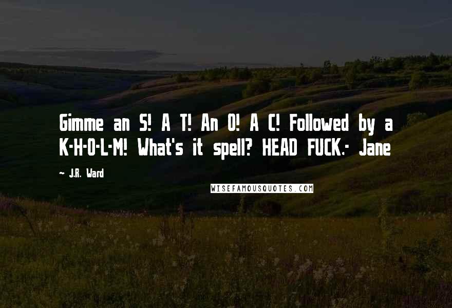 J.R. Ward Quotes: Gimme an S! A T! An O! A C! Followed by a K-H-O-L-M! What's it spell? HEAD FUCK.- Jane
