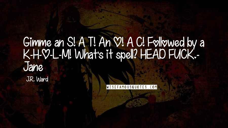 J.R. Ward Quotes: Gimme an S! A T! An O! A C! Followed by a K-H-O-L-M! What's it spell? HEAD FUCK.- Jane