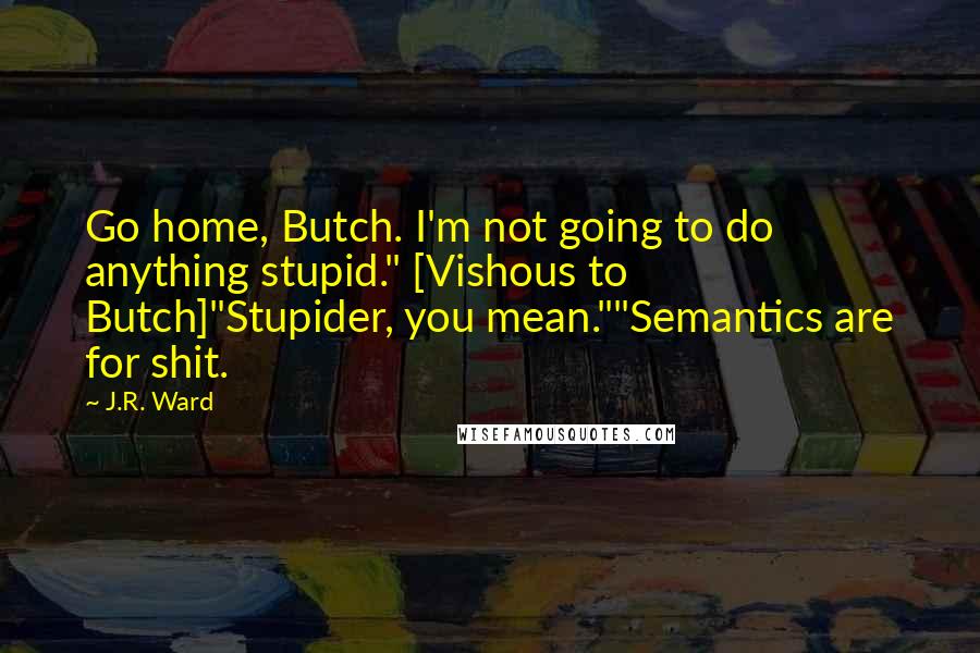 J.R. Ward Quotes: Go home, Butch. I'm not going to do anything stupid." [Vishous to Butch]"Stupider, you mean.""Semantics are for shit.