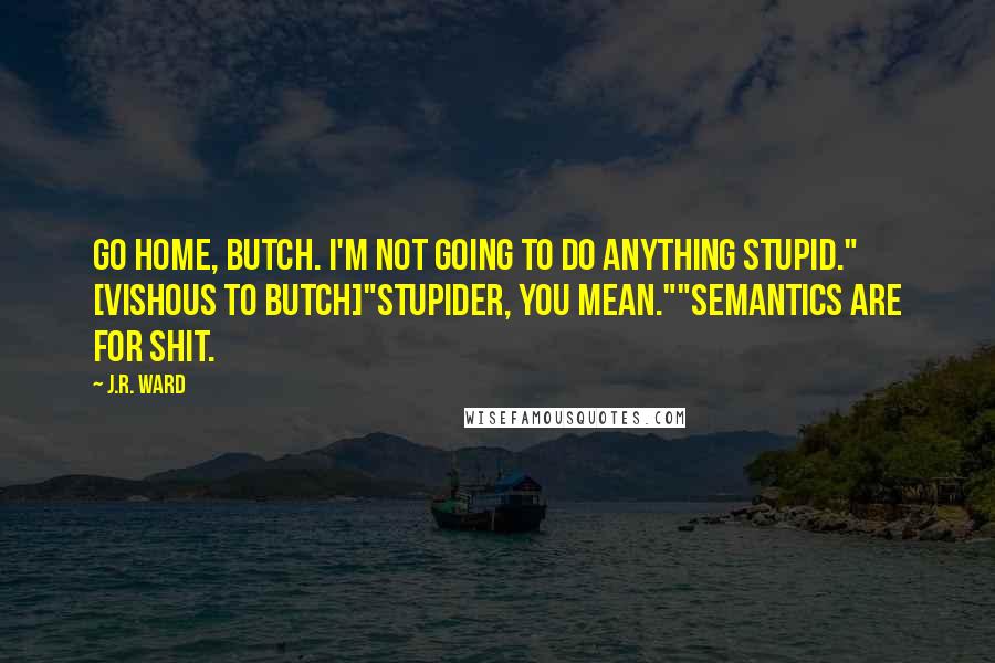 J.R. Ward Quotes: Go home, Butch. I'm not going to do anything stupid." [Vishous to Butch]"Stupider, you mean.""Semantics are for shit.