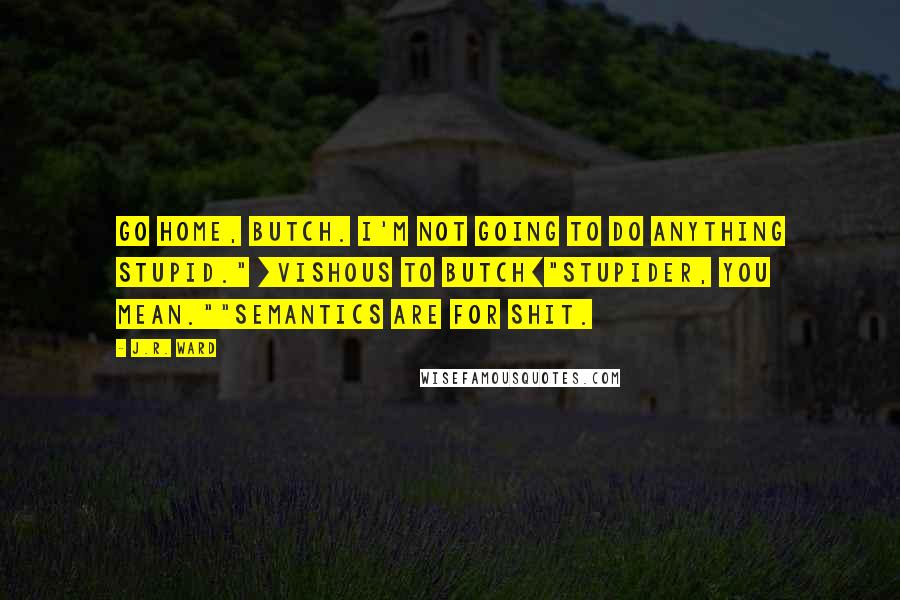 J.R. Ward Quotes: Go home, Butch. I'm not going to do anything stupid." [Vishous to Butch]"Stupider, you mean.""Semantics are for shit.