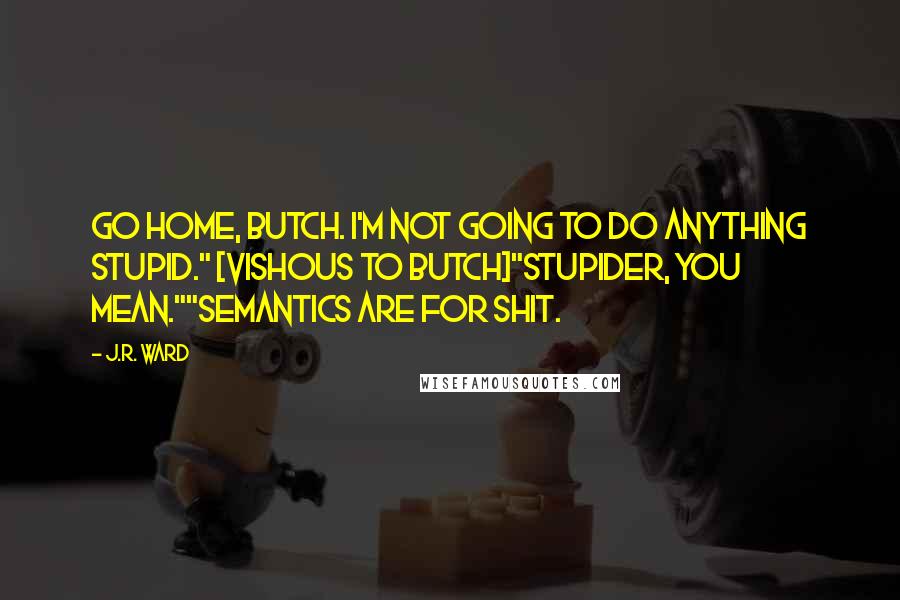 J.R. Ward Quotes: Go home, Butch. I'm not going to do anything stupid." [Vishous to Butch]"Stupider, you mean.""Semantics are for shit.