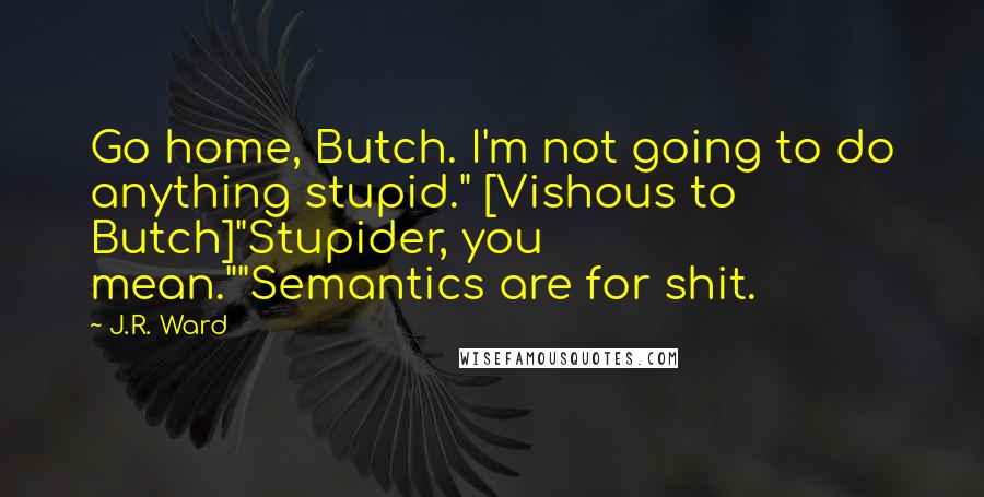 J.R. Ward Quotes: Go home, Butch. I'm not going to do anything stupid." [Vishous to Butch]"Stupider, you mean.""Semantics are for shit.