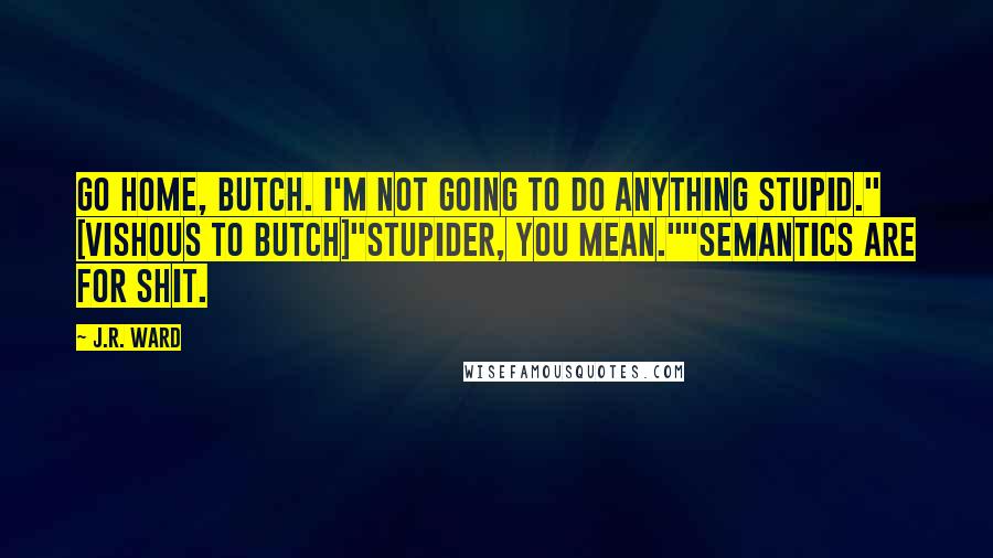 J.R. Ward Quotes: Go home, Butch. I'm not going to do anything stupid." [Vishous to Butch]"Stupider, you mean.""Semantics are for shit.