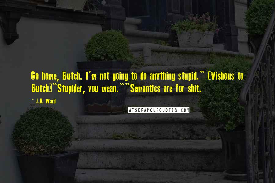 J.R. Ward Quotes: Go home, Butch. I'm not going to do anything stupid." [Vishous to Butch]"Stupider, you mean.""Semantics are for shit.