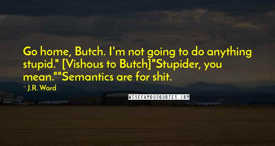 J.R. Ward Quotes: Go home, Butch. I'm not going to do anything stupid." [Vishous to Butch]"Stupider, you mean.""Semantics are for shit.