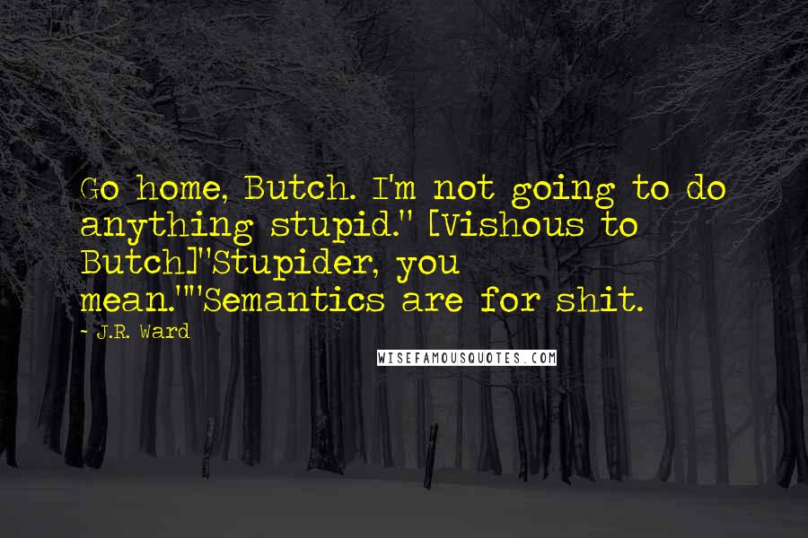 J.R. Ward Quotes: Go home, Butch. I'm not going to do anything stupid." [Vishous to Butch]"Stupider, you mean.""Semantics are for shit.