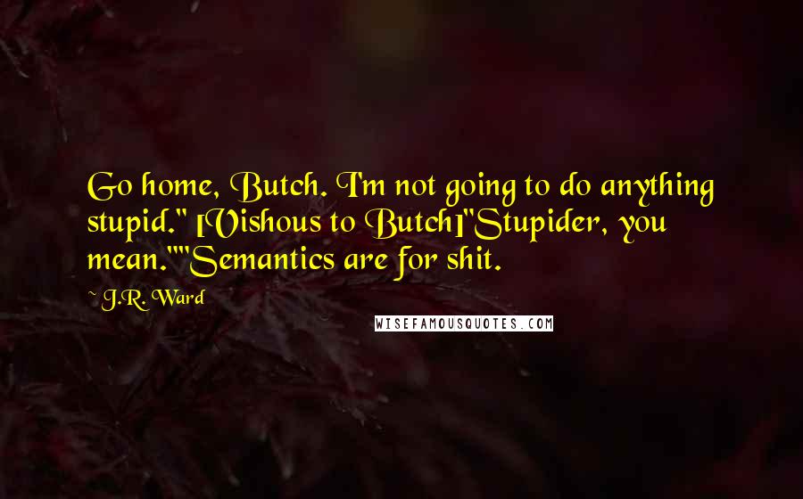 J.R. Ward Quotes: Go home, Butch. I'm not going to do anything stupid." [Vishous to Butch]"Stupider, you mean.""Semantics are for shit.