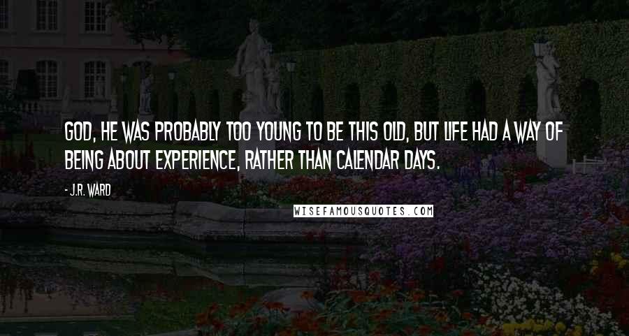 J.R. Ward Quotes: God, he was probably too young to be this old, but life had a way of being about experience, rather than calendar days.