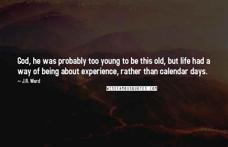 J.R. Ward Quotes: God, he was probably too young to be this old, but life had a way of being about experience, rather than calendar days.