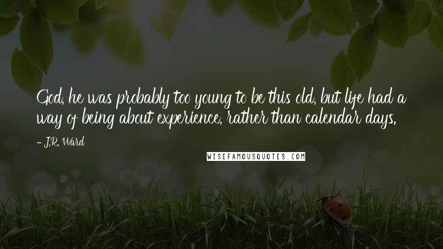 J.R. Ward Quotes: God, he was probably too young to be this old, but life had a way of being about experience, rather than calendar days.