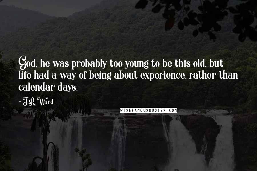 J.R. Ward Quotes: God, he was probably too young to be this old, but life had a way of being about experience, rather than calendar days.