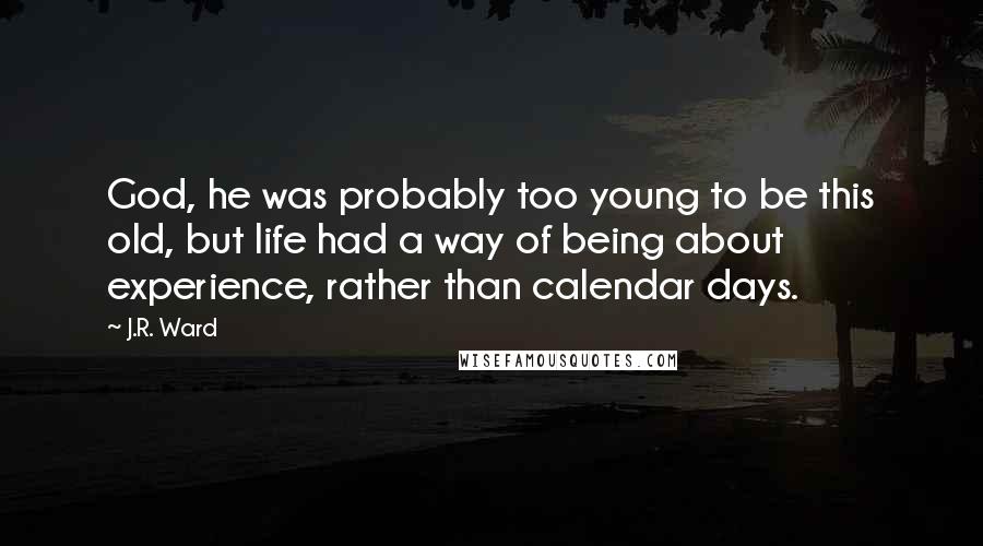 J.R. Ward Quotes: God, he was probably too young to be this old, but life had a way of being about experience, rather than calendar days.