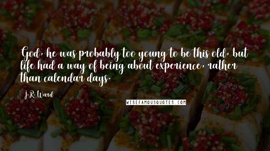 J.R. Ward Quotes: God, he was probably too young to be this old, but life had a way of being about experience, rather than calendar days.