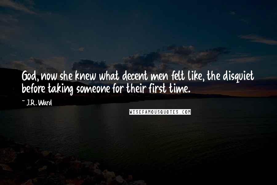 J.R. Ward Quotes: God, now she knew what decent men felt like, the disquiet before taking someone for their first time.
