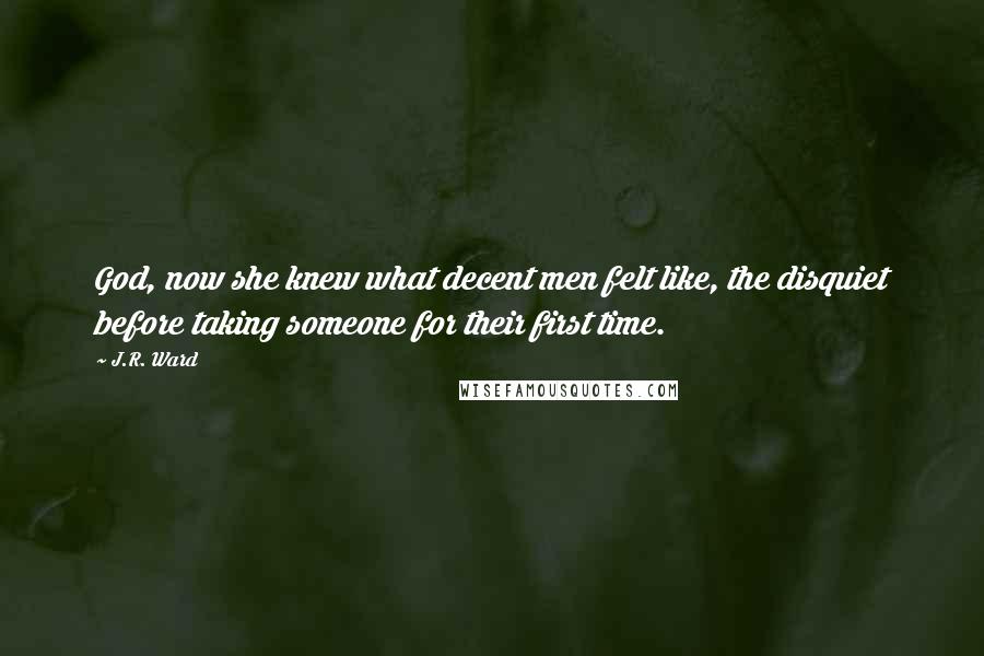 J.R. Ward Quotes: God, now she knew what decent men felt like, the disquiet before taking someone for their first time.