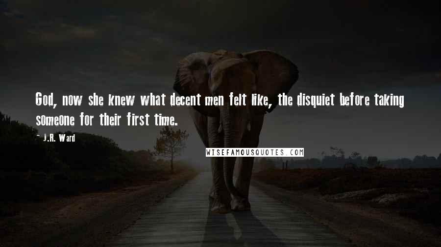 J.R. Ward Quotes: God, now she knew what decent men felt like, the disquiet before taking someone for their first time.
