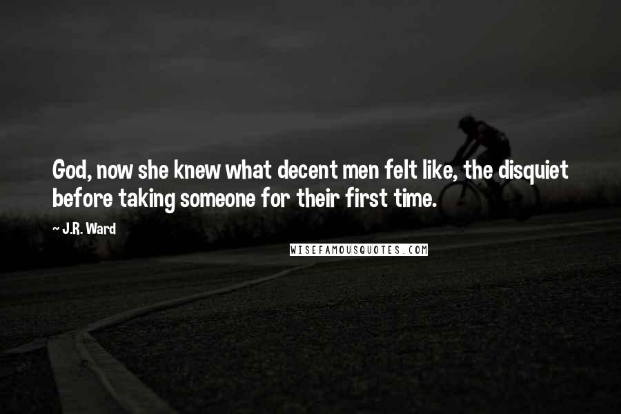 J.R. Ward Quotes: God, now she knew what decent men felt like, the disquiet before taking someone for their first time.