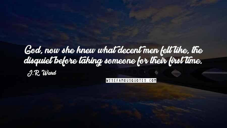 J.R. Ward Quotes: God, now she knew what decent men felt like, the disquiet before taking someone for their first time.