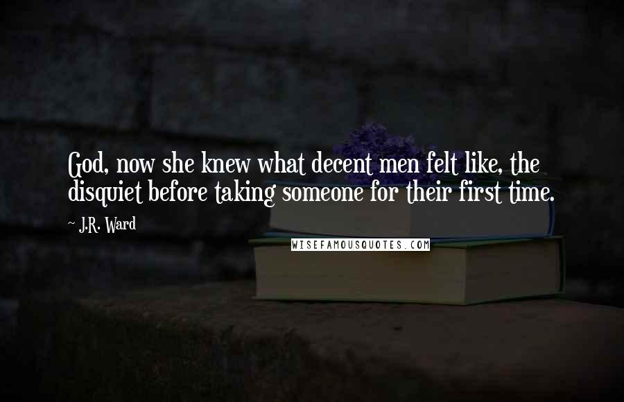 J.R. Ward Quotes: God, now she knew what decent men felt like, the disquiet before taking someone for their first time.