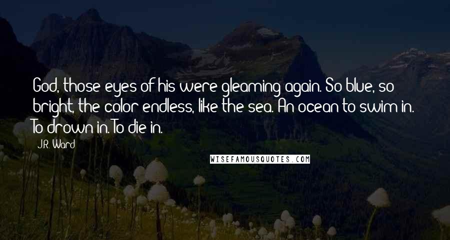 J.R. Ward Quotes: God, those eyes of his were gleaming again. So blue, so bright, the color endless, like the sea. An ocean to swim in. To drown in. To die in.