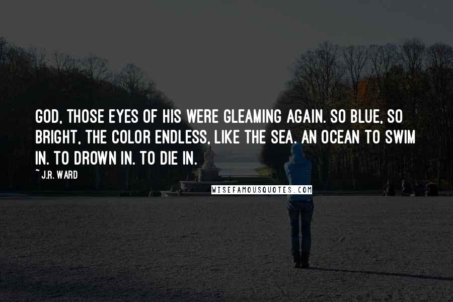 J.R. Ward Quotes: God, those eyes of his were gleaming again. So blue, so bright, the color endless, like the sea. An ocean to swim in. To drown in. To die in.