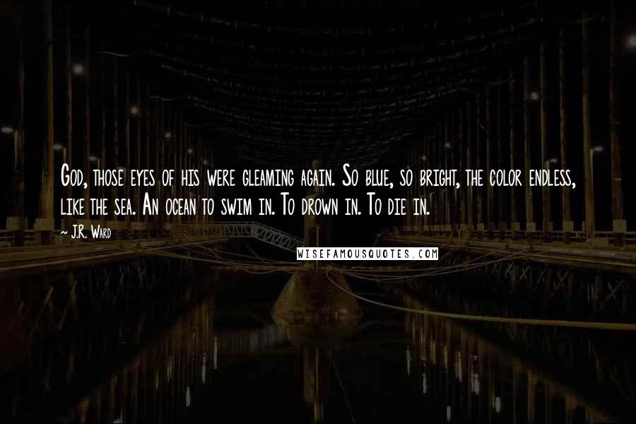 J.R. Ward Quotes: God, those eyes of his were gleaming again. So blue, so bright, the color endless, like the sea. An ocean to swim in. To drown in. To die in.