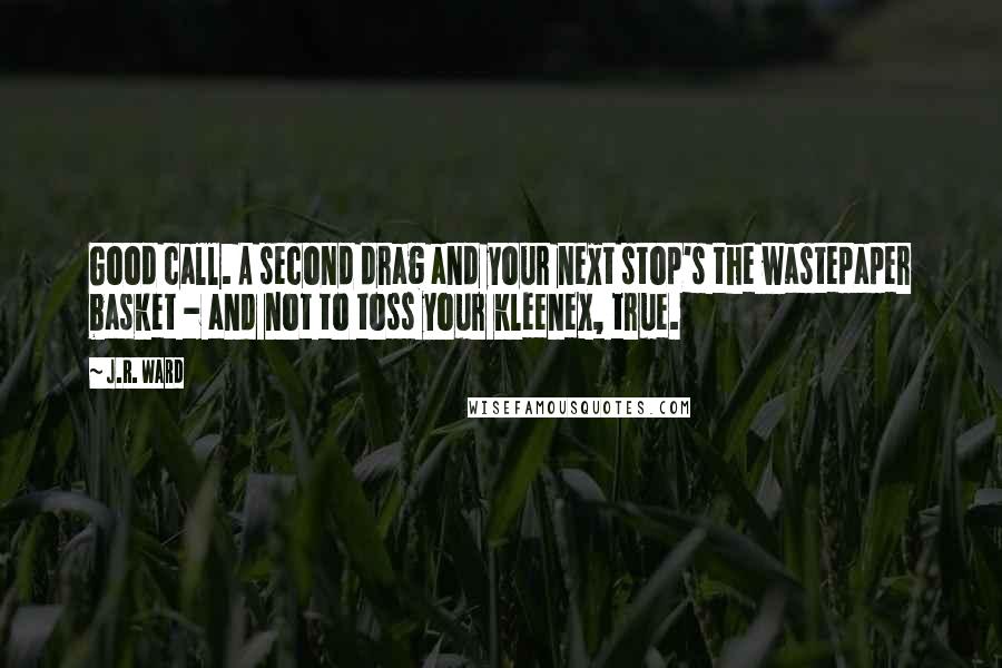 J.R. Ward Quotes: Good call. A second drag and your next stop's the wastepaper basket - and not to toss your kleenex, true.