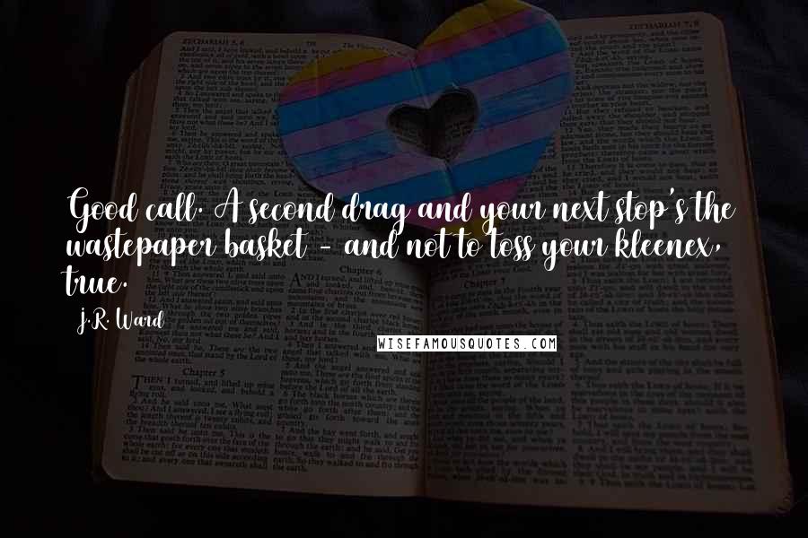 J.R. Ward Quotes: Good call. A second drag and your next stop's the wastepaper basket - and not to toss your kleenex, true.