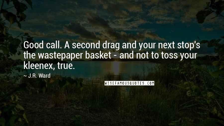 J.R. Ward Quotes: Good call. A second drag and your next stop's the wastepaper basket - and not to toss your kleenex, true.