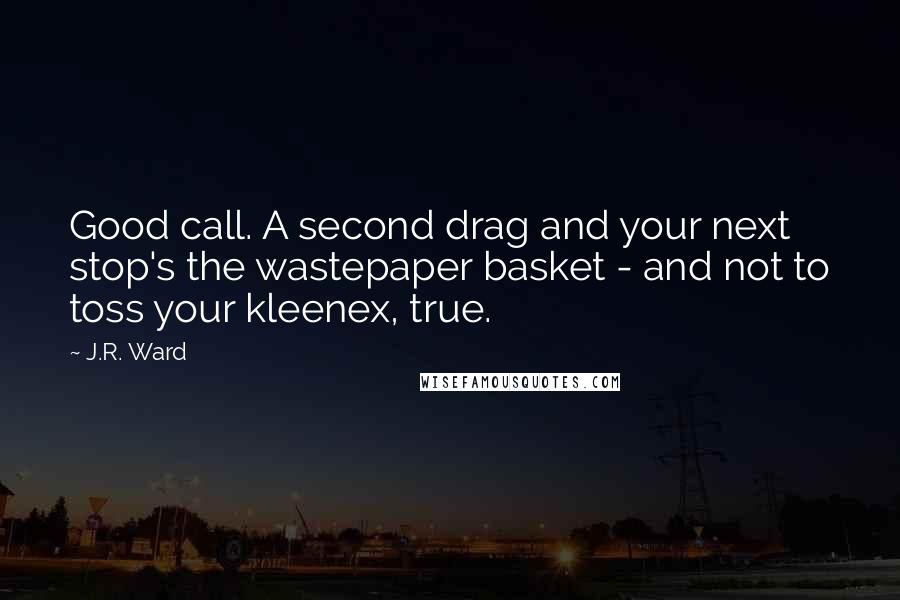 J.R. Ward Quotes: Good call. A second drag and your next stop's the wastepaper basket - and not to toss your kleenex, true.