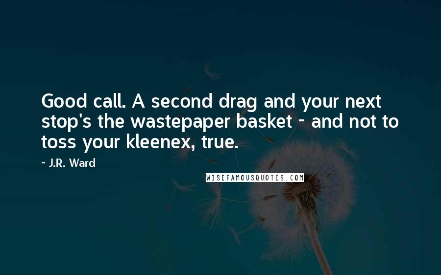 J.R. Ward Quotes: Good call. A second drag and your next stop's the wastepaper basket - and not to toss your kleenex, true.