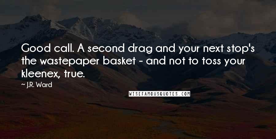 J.R. Ward Quotes: Good call. A second drag and your next stop's the wastepaper basket - and not to toss your kleenex, true.