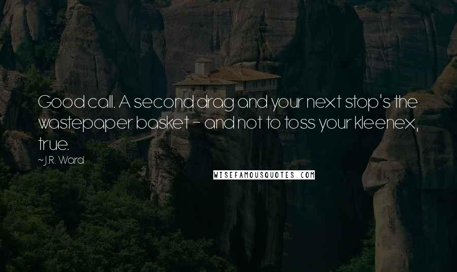 J.R. Ward Quotes: Good call. A second drag and your next stop's the wastepaper basket - and not to toss your kleenex, true.