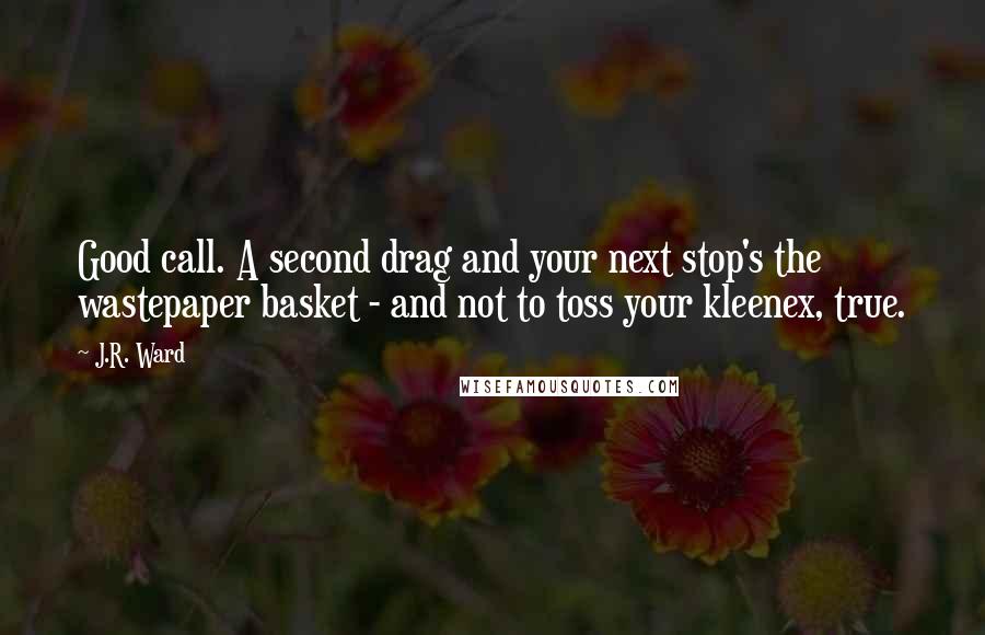 J.R. Ward Quotes: Good call. A second drag and your next stop's the wastepaper basket - and not to toss your kleenex, true.