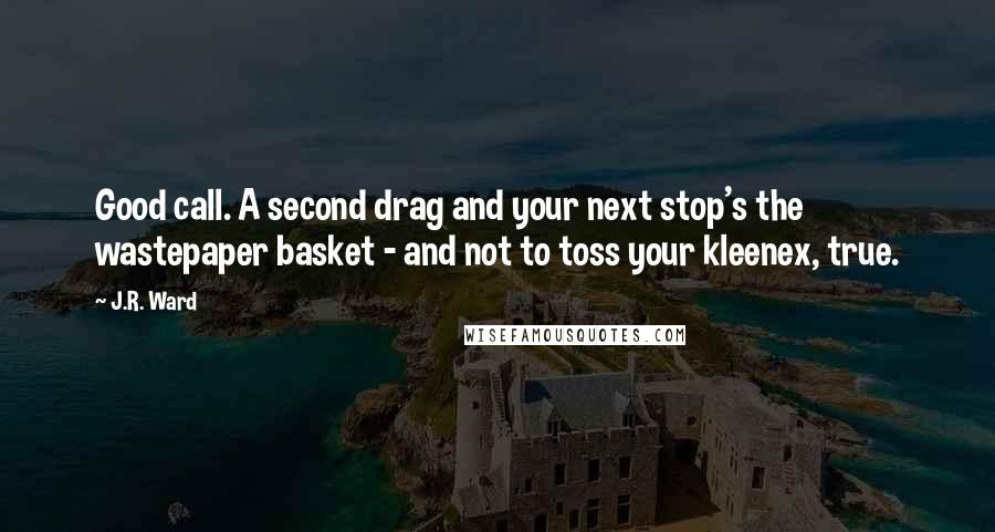 J.R. Ward Quotes: Good call. A second drag and your next stop's the wastepaper basket - and not to toss your kleenex, true.