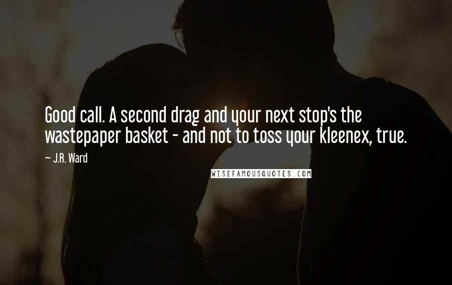 J.R. Ward Quotes: Good call. A second drag and your next stop's the wastepaper basket - and not to toss your kleenex, true.