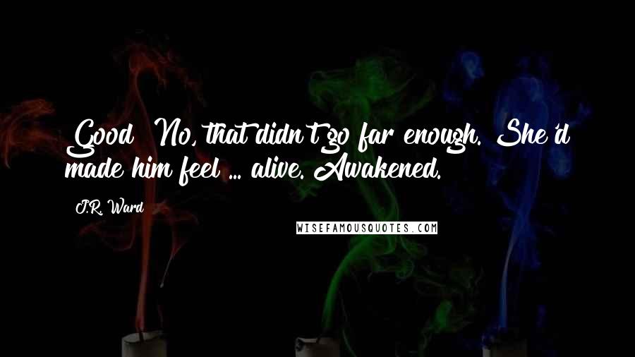 J.R. Ward Quotes: Good? No, that didn't go far enough. She'd made him feel ... alive. Awakened.