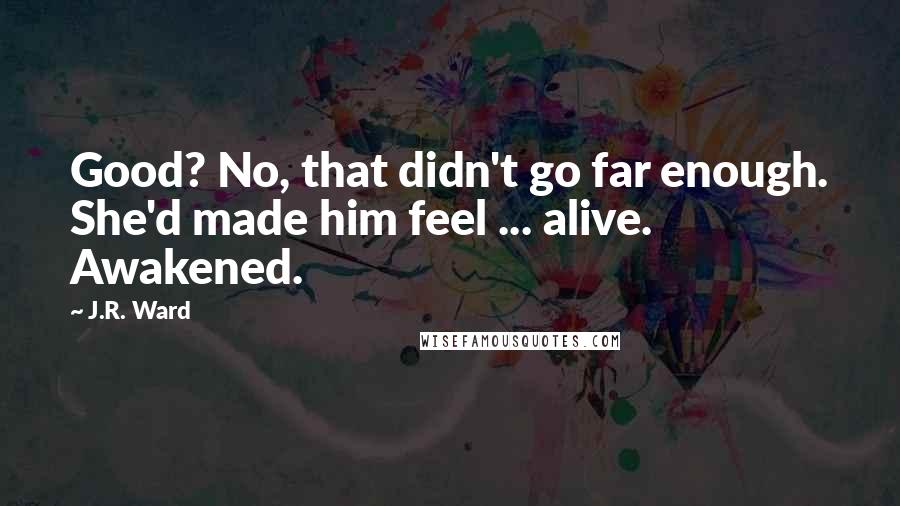 J.R. Ward Quotes: Good? No, that didn't go far enough. She'd made him feel ... alive. Awakened.