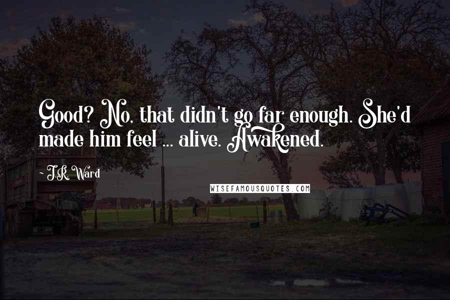 J.R. Ward Quotes: Good? No, that didn't go far enough. She'd made him feel ... alive. Awakened.