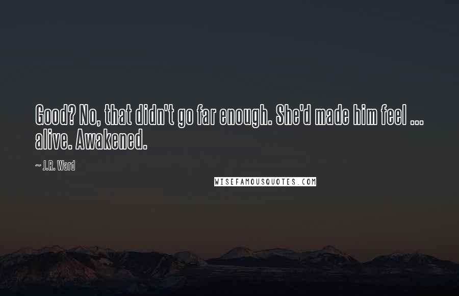 J.R. Ward Quotes: Good? No, that didn't go far enough. She'd made him feel ... alive. Awakened.