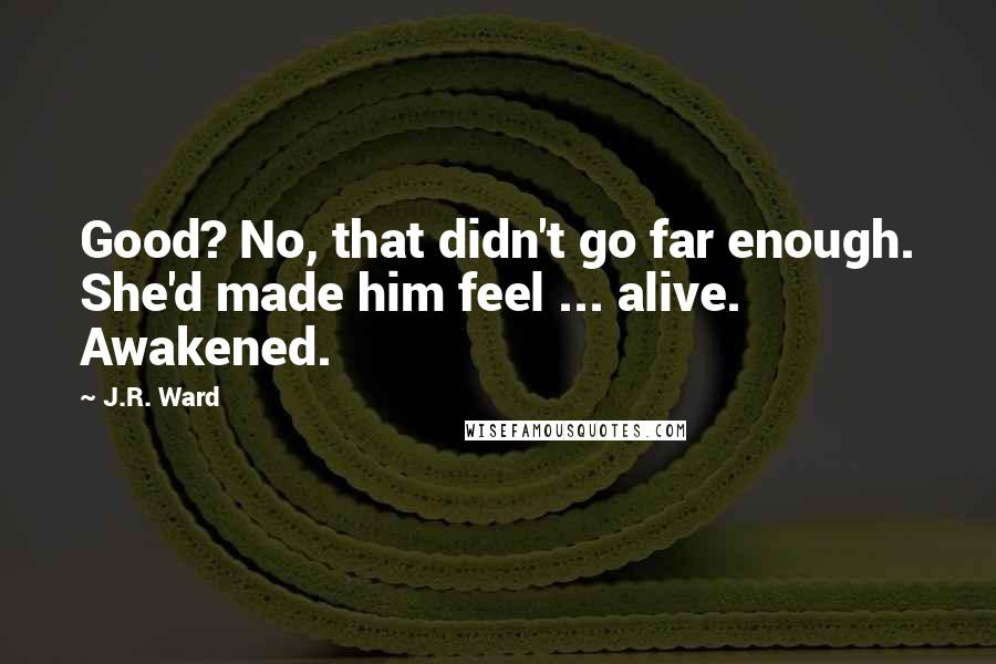 J.R. Ward Quotes: Good? No, that didn't go far enough. She'd made him feel ... alive. Awakened.