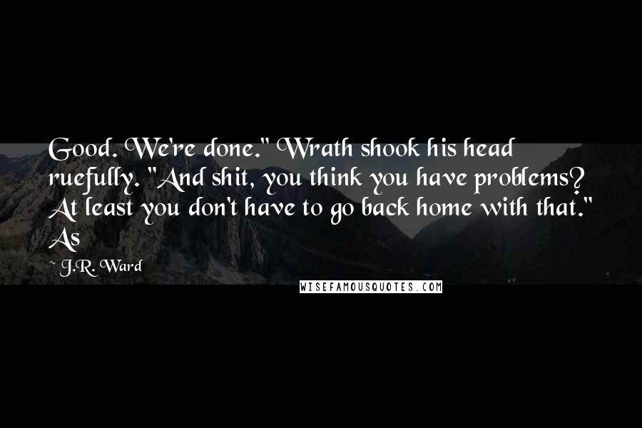 J.R. Ward Quotes: Good. We're done." Wrath shook his head ruefully. "And shit, you think you have problems? At least you don't have to go back home with that." As