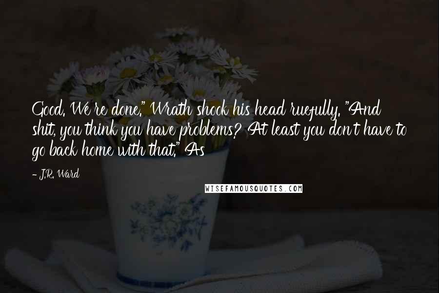 J.R. Ward Quotes: Good. We're done." Wrath shook his head ruefully. "And shit, you think you have problems? At least you don't have to go back home with that." As