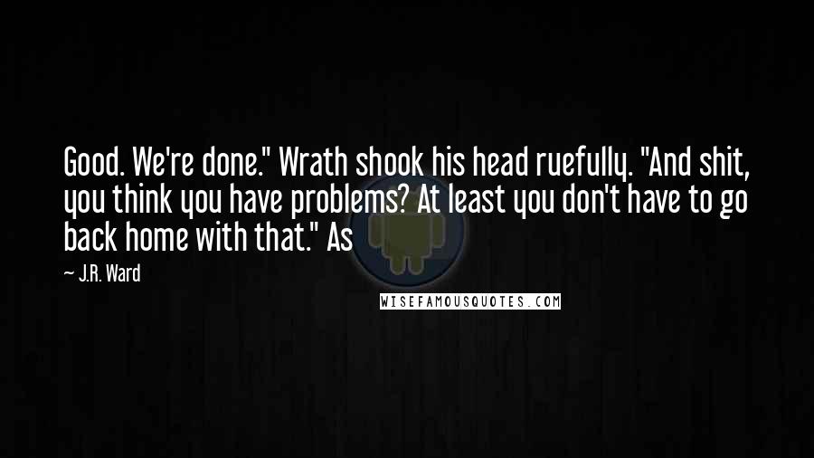 J.R. Ward Quotes: Good. We're done." Wrath shook his head ruefully. "And shit, you think you have problems? At least you don't have to go back home with that." As